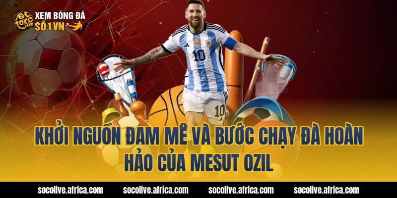 Khởi Nguồn Đam Mê Và Bước Chạy Đà Hoàn Hảo Của Mesut Ozil